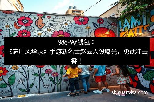 988PAY钱包：《忘川风华录》手游新名士赵云人设曝光，勇武冲云霄！